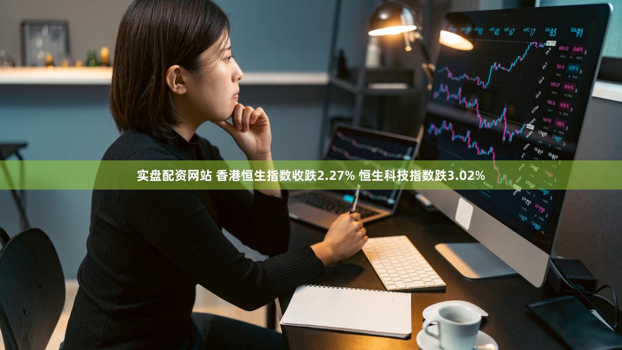 实盘配资网站 香港恒生指数收跌2.27% 恒生科技指数跌3.02%