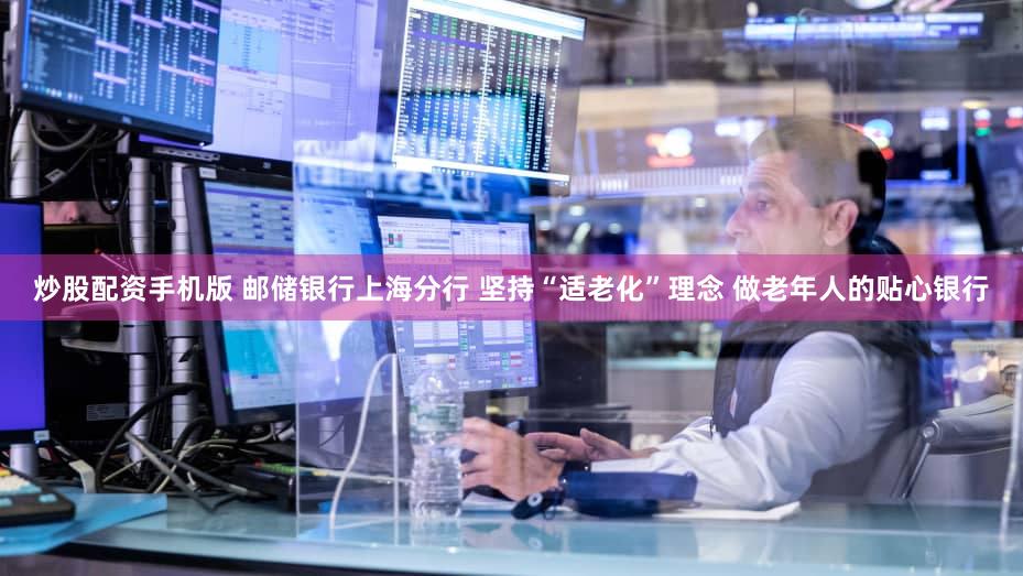炒股配资手机版 邮储银行上海分行 坚持“适老化”理念 做老年人的贴心银行