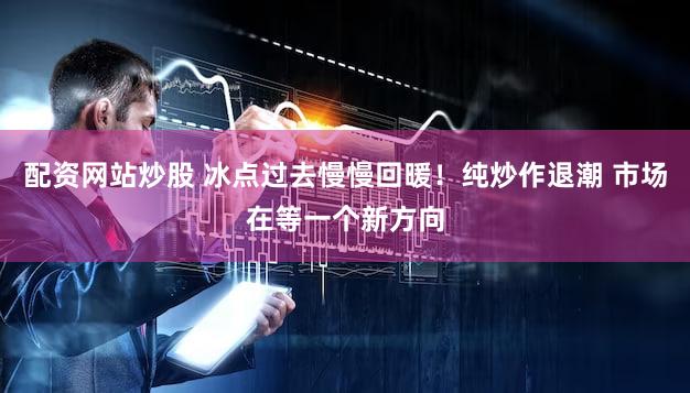 配资网站炒股 冰点过去慢慢回暖！纯炒作退潮 市场在等一个新方向
