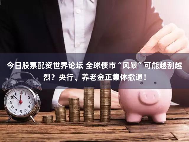 今日股票配资世界论坛 全球债市“风暴”可能越刮越烈？央行、养老金正集体撤退！
