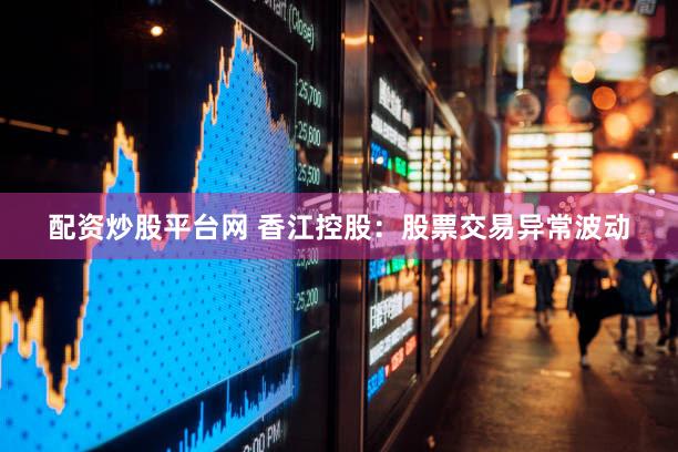 配资炒股平台网 香江控股：股票交易异常波动