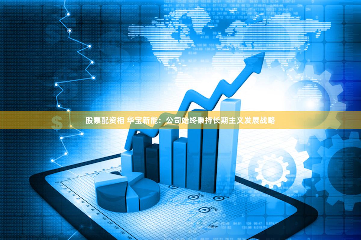 股票配资相 华宝新能：公司始终秉持长期主义发展战略