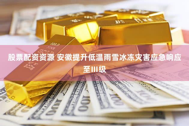 股票配资资源 安徽提升低温雨雪冰冻灾害应急响应至Ⅲ级