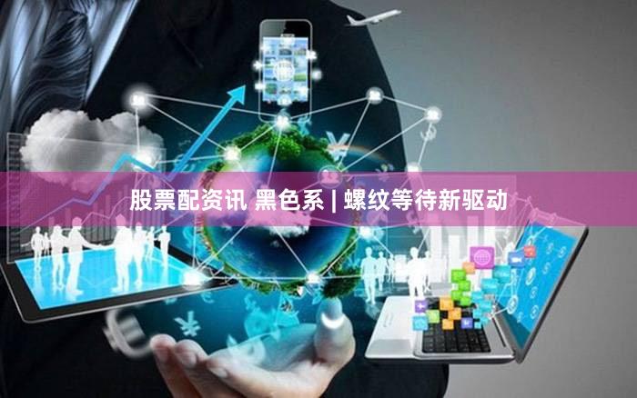 股票配资讯 黑色系 | 螺纹等待新驱动