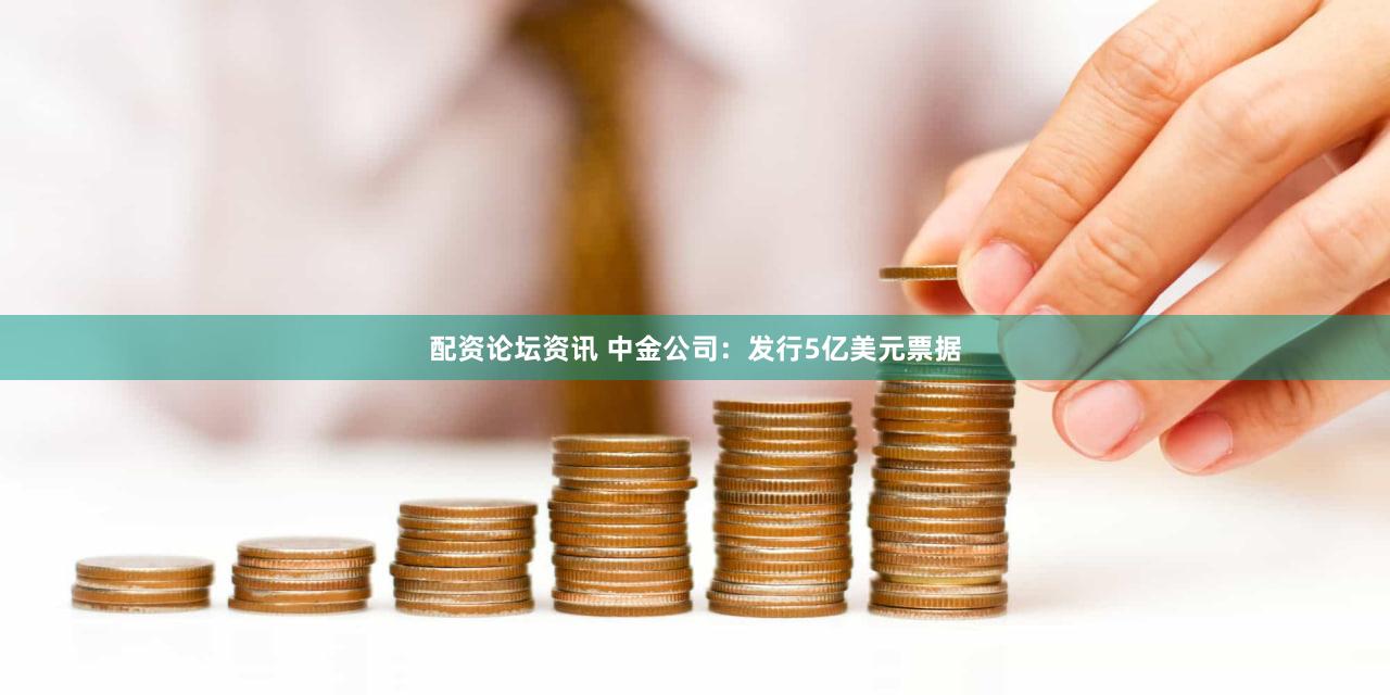 配资论坛资讯 中金公司：发行5亿美元票据