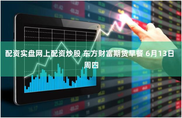 配资实盘网上配资炒股 东方财富期货早餐 6月13日 周四