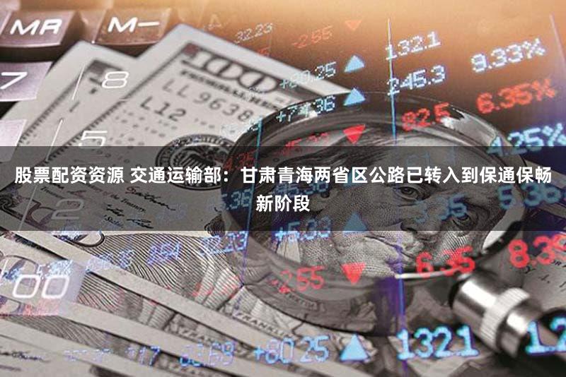 股票配资资源 交通运输部：甘肃青海两省区公路已转入到保通保畅新阶段