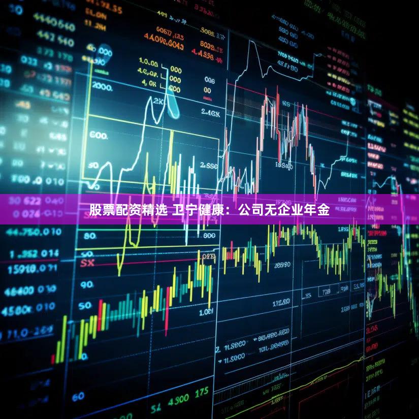 股票配资精选 卫宁健康：公司无企业年金