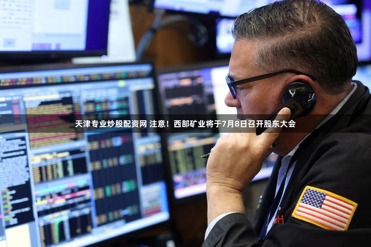 天津专业炒股配资网 注意！西部矿业将于7月8日召开股东大会