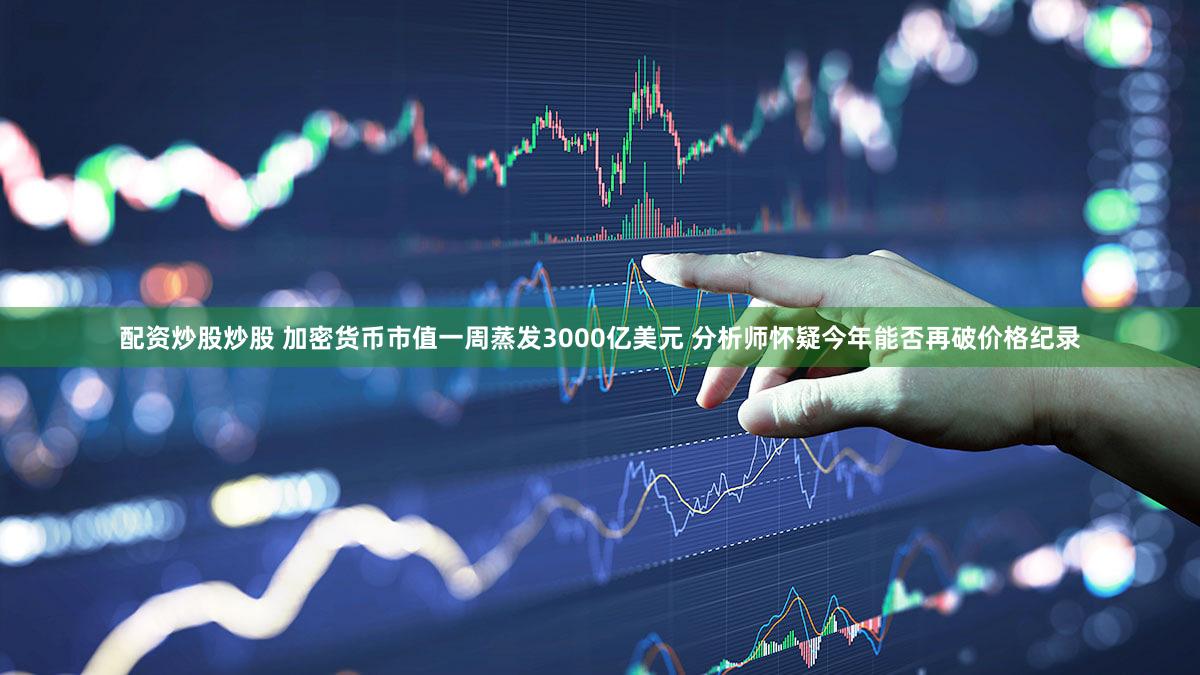 配资炒股炒股 加密货币市值一周蒸发3000亿美元 分析师怀疑今年能否再破价格纪录