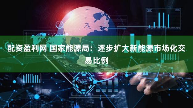 配资盈利网 国家能源局：逐步扩大新能源市场化交易比例