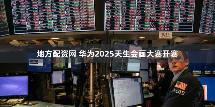 地方配资网 华为2025天生会画大赛开赛