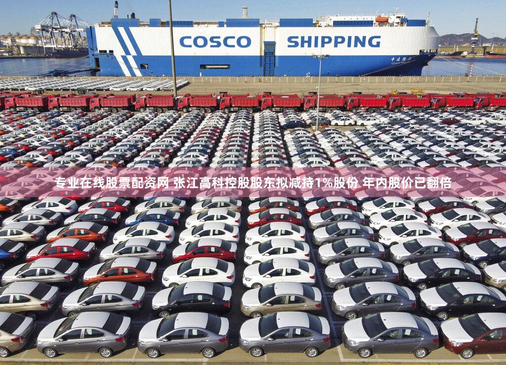 专业在线股票配资网 张江高科控股股东拟减持1%股份 年内股价已翻倍
