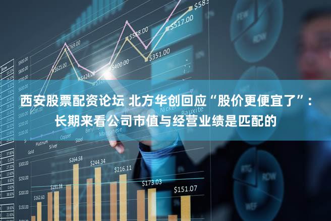 西安股票配资论坛 北方华创回应“股价更便宜了”：长期来看公司市值与经营业绩是匹配的