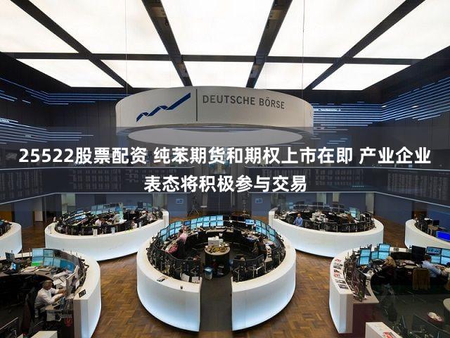 25522股票配资 纯苯期货和期权上市在即 产业企业表态将积极参与交易