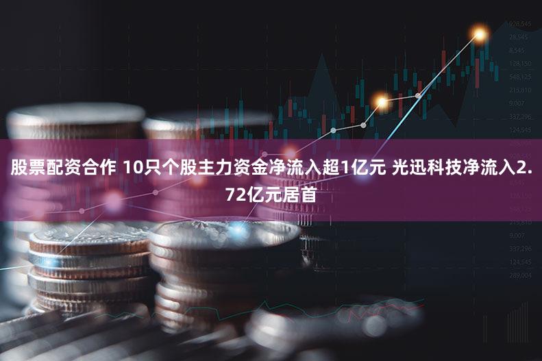 股票配资合作 10只个股主力资金净流入超1亿元 光迅科技净流入2.72亿元居首