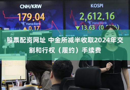 股票配资网址 中金所减半收取2024年交割和行权（履约）手续费
