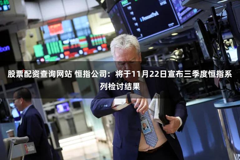 股票配资查询网站 恒指公司：将于11月22日宣布三季度恒指系列检讨结果