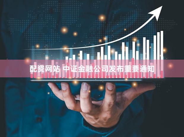 配资网站 中证金融公司发布重要通知