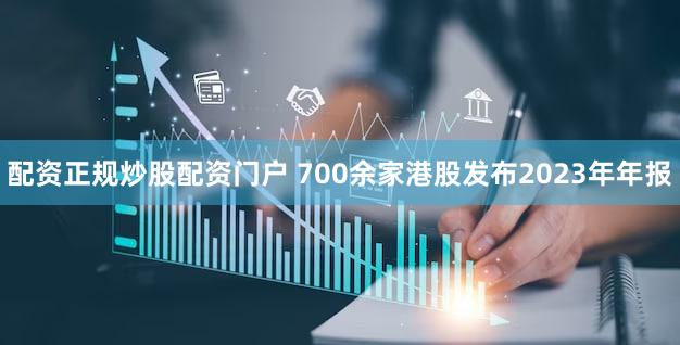 配资正规炒股配资门户 700余家港股发布2023年年报
