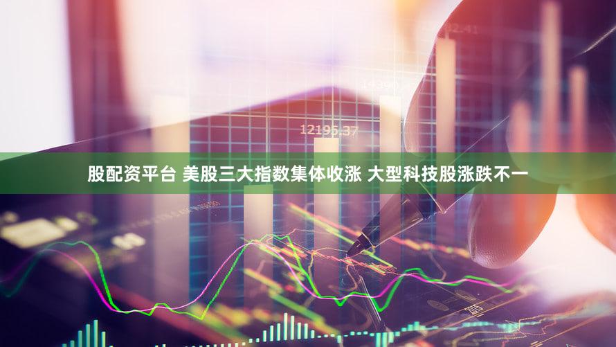 股配资平台 美股三大指数集体收涨 大型科技股涨跌不一