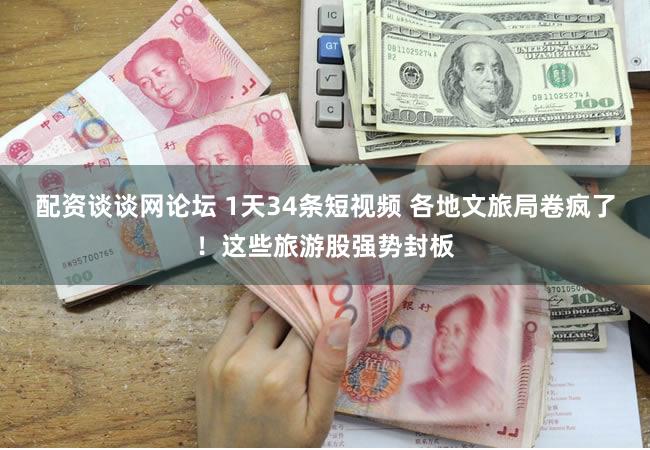 配资谈谈网论坛 1天34条短视频 各地文旅局卷疯了！这些旅游股强势封板