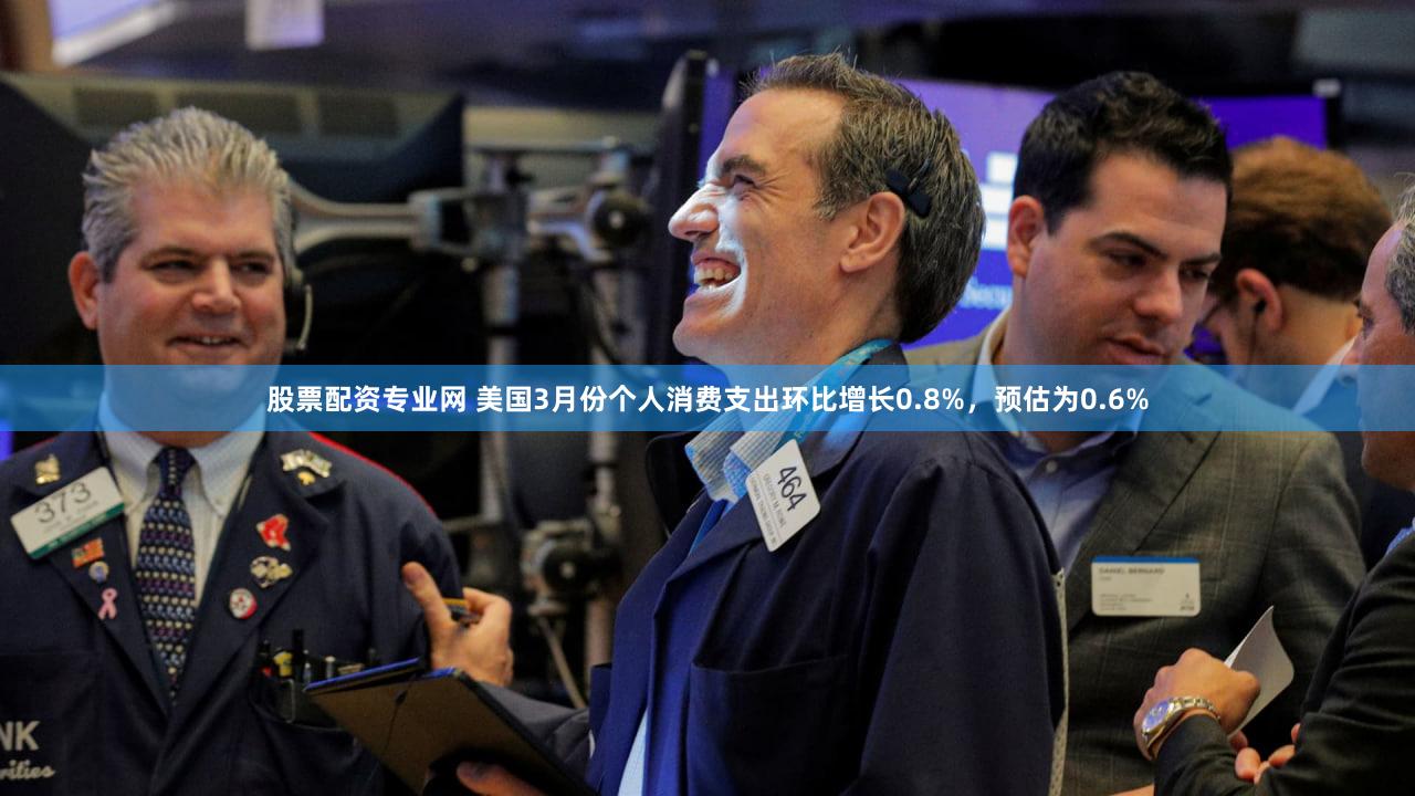 股票配资专业网 美国3月份个人消费支出环比增长0.8%，预估为0.6%