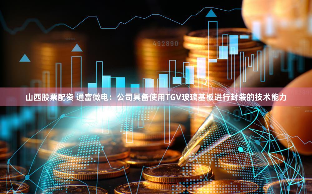 山西股票配资 通富微电：公司具备使用TGV玻璃基板进行封装的技术能力