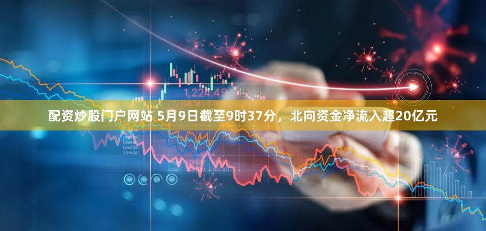 配资炒股门户网站 5月9日截至9时37分，北向资金净流入超20亿元
