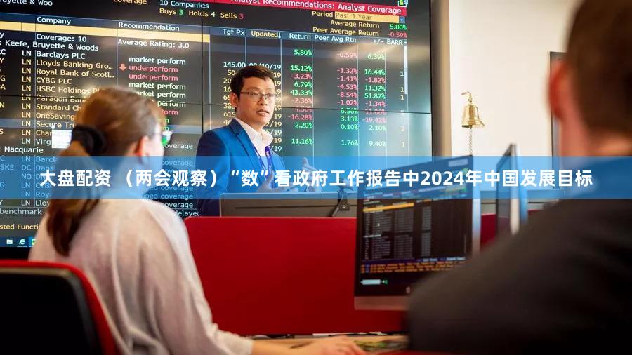 大盘配资 （两会观察）“数”看政府工作报告中2024年中国发展目标