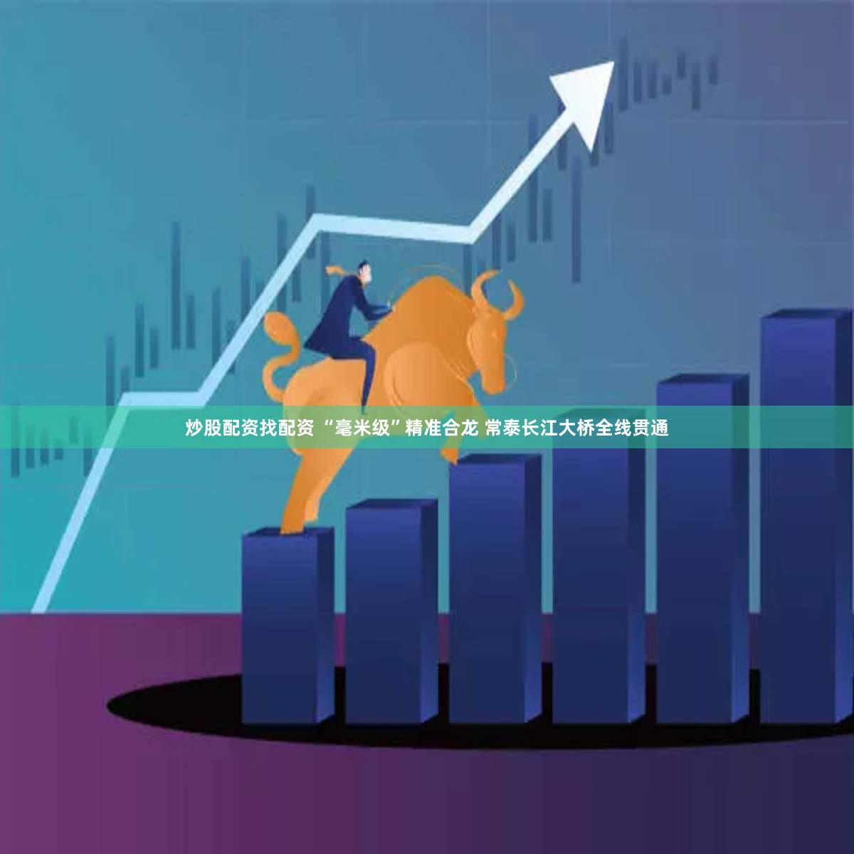 炒股配资找配资 “毫米级”精准合龙 常泰长江大桥全线贯通