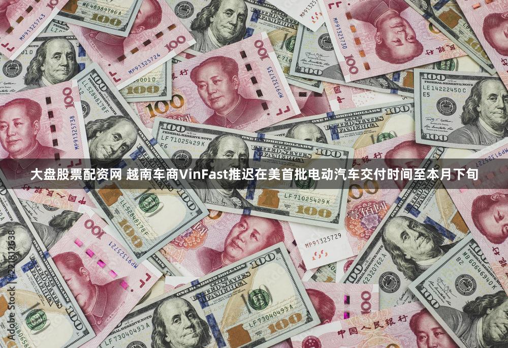 大盘股票配资网 越南车商VinFast推迟在美首批电动汽车交付时间至本月下旬