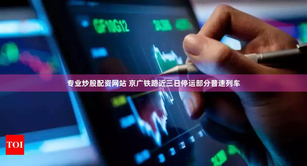 专业炒股配资网站 京广铁路近三日停运部分普速列车