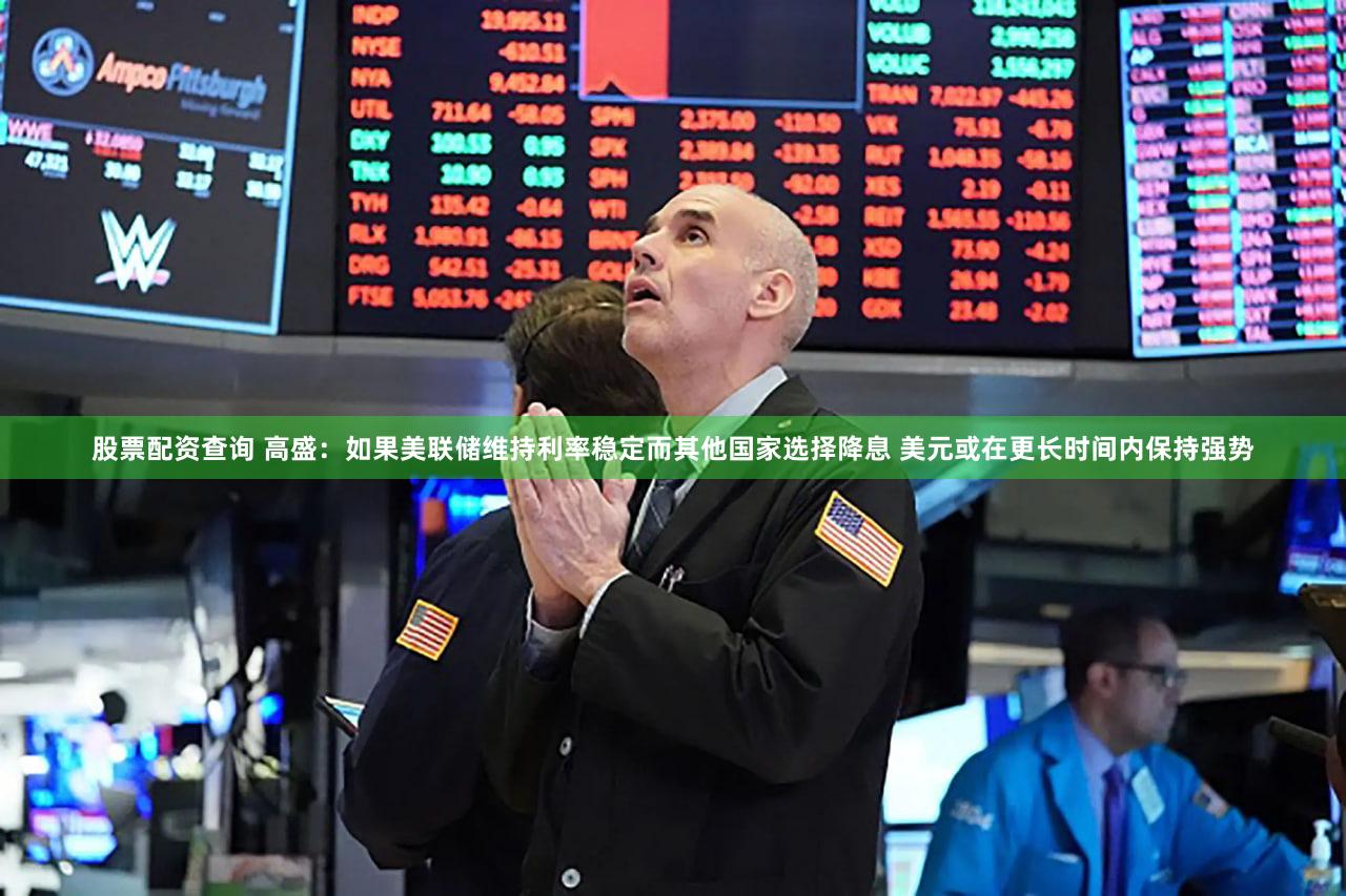 股票配资查询 高盛：如果美联储维持利率稳定而其他国家选择降息 美元或在更长时间内保持强势