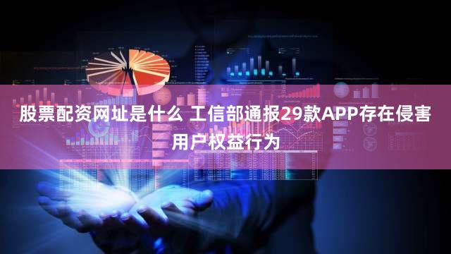 股票配资网址是什么 工信部通报29款APP存在侵害用户权益行为