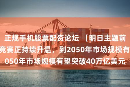 正规手机股票配资论坛 【明日主题前瞻】全球核聚变竞赛正持续升温，到2050年市场规模有望突破40万亿美元