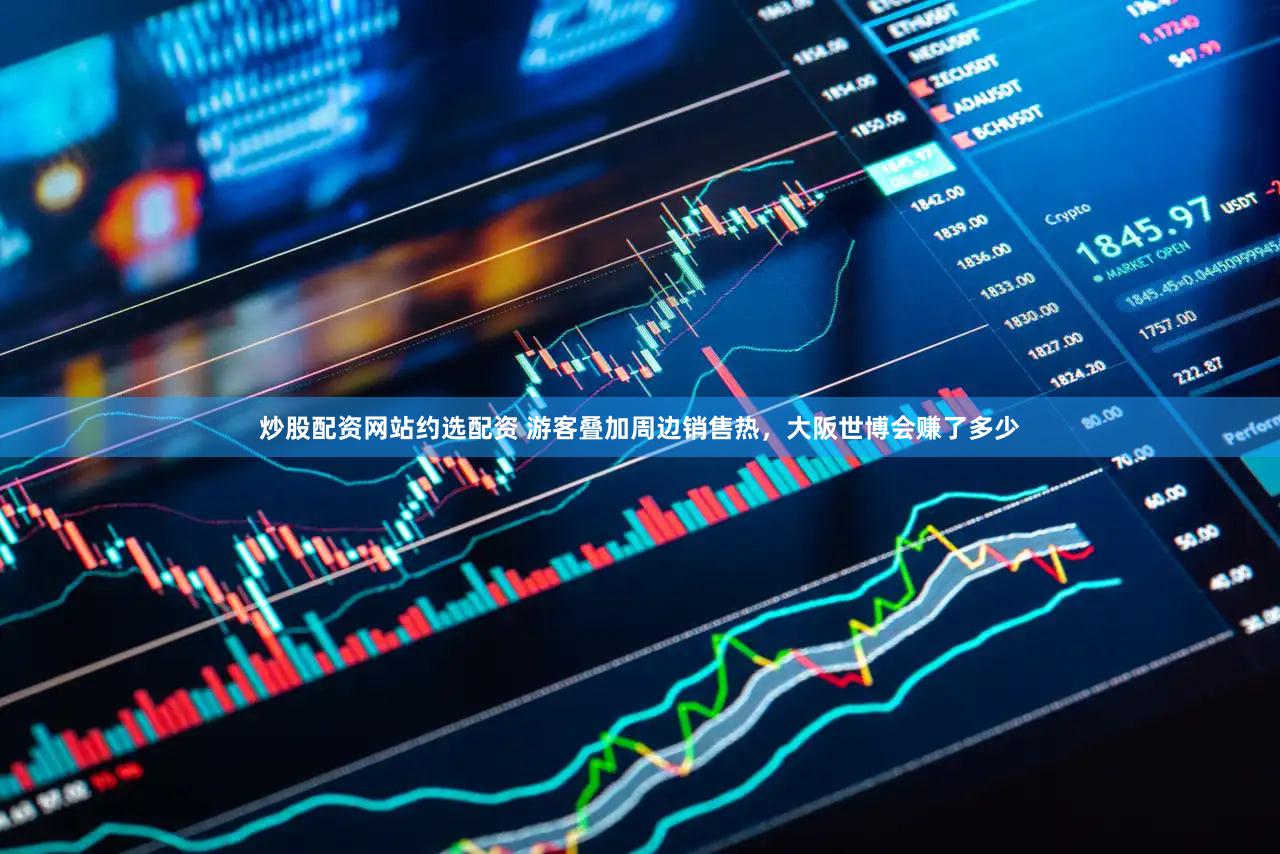 炒股配资网站约选配资 游客叠加周边销售热，大阪世博会赚了多少