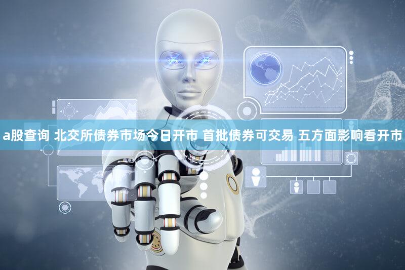 a股查询 北交所债券市场今日开市 首批债券可交易 五方面影响看开市