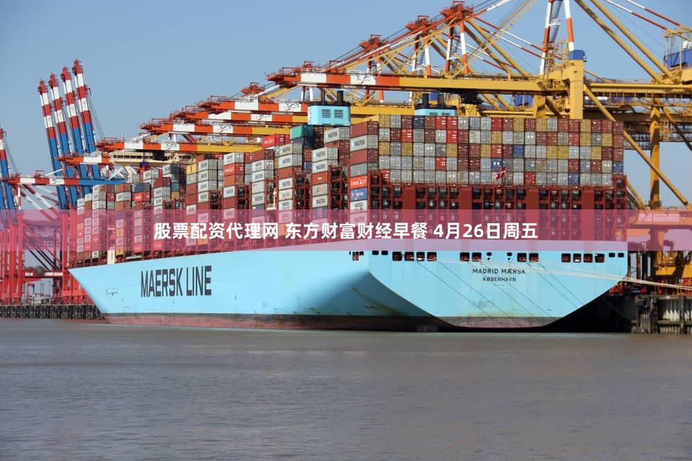 股票配资代理网 东方财富财经早餐 4月26日周五