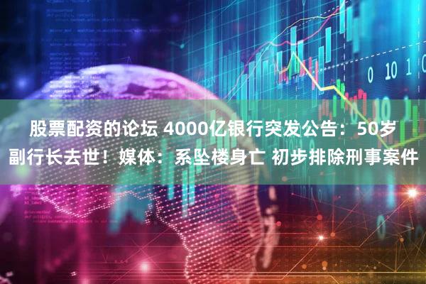 股票配资的论坛 4000亿银行突发公告：50岁副行长去世！媒体：系坠楼身亡 初步排除刑事案件