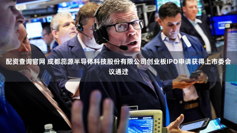 配资查询官网 成都蕊源半导体科技股份有限公司创业板IPO申请获得上市委会议通过