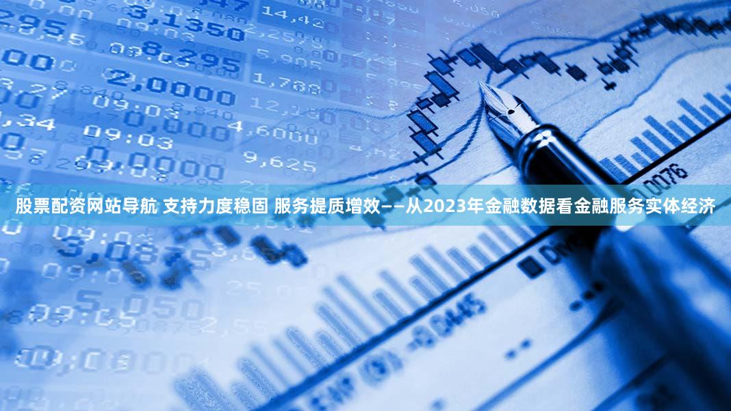 股票配资网站导航 支持力度稳固 服务提质增效——从2023年金融数据看金融服务实体经济