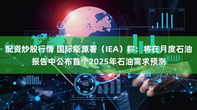 配资炒股行情 国际能源署（IEA）称：将在月度石油报告中公布首个2025年石油需求预测