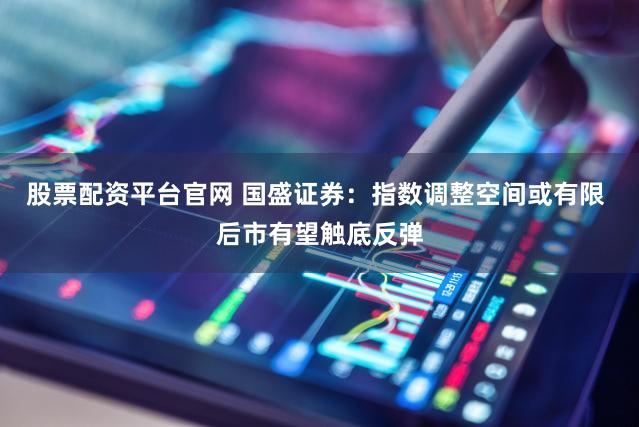 股票配资平台官网 国盛证券：指数调整空间或有限 后市有望触底反弹