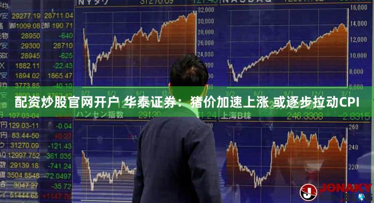 配资炒股官网开户 华泰证券：猪价加速上涨 或逐步拉动CPI