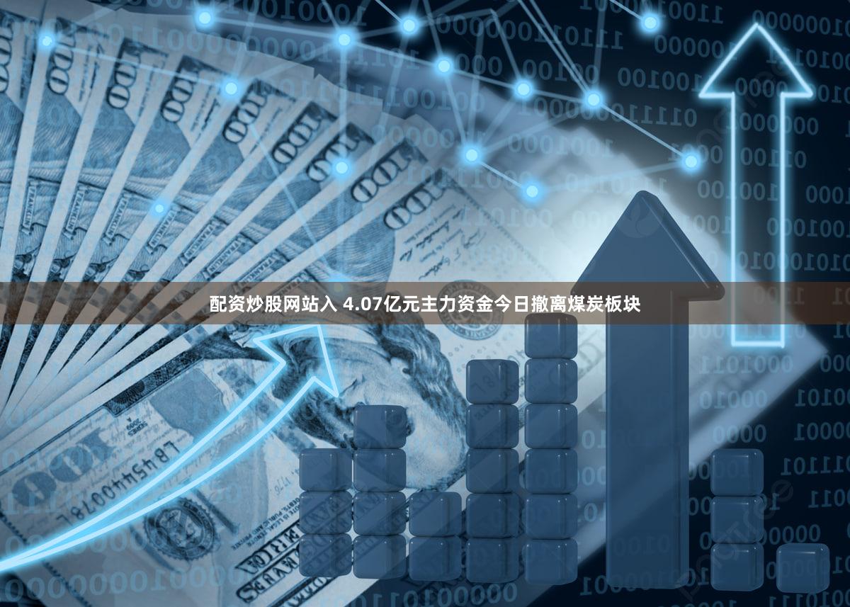配资炒股网站入 4.07亿元主力资金今日撤离煤炭板块