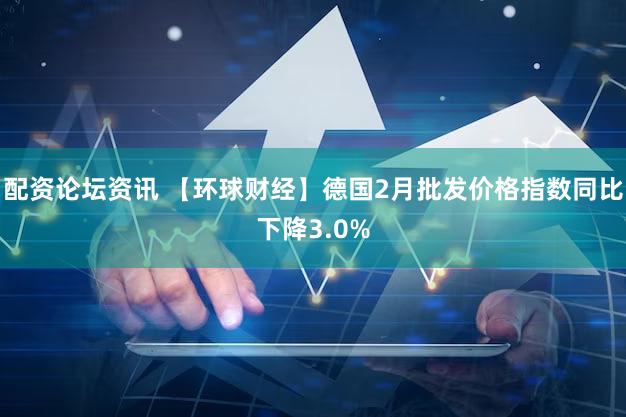 配资论坛资讯 【环球财经】德国2月批发价格指数同比下降3.0%