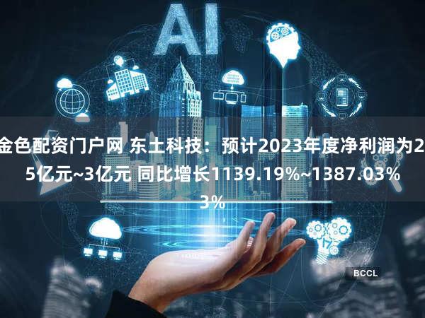 金色配资门户网 东土科技：预计2023年度净利润为2.5亿元~3亿元 同比增长1139.19%~1387.03%