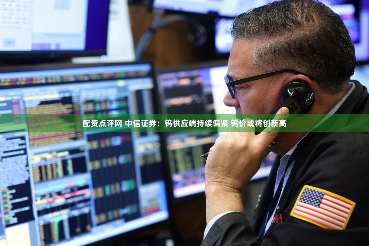 配资点评网 中信证券：钨供应端持续偏紧 钨价或将创新高