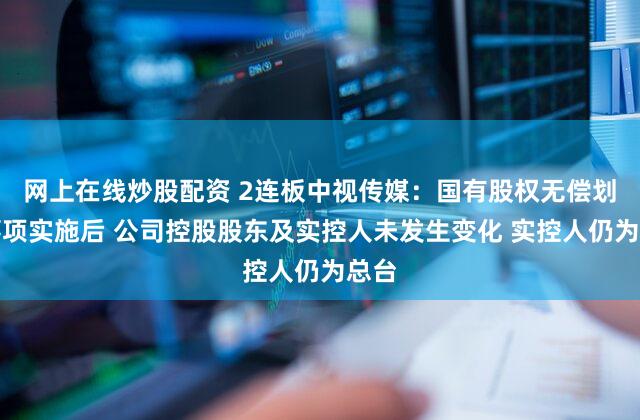 网上在线炒股配资 2连板中视传媒：国有股权无偿划转事项实施后 公司控股股东及实控人未发生变化 实控人仍为总台